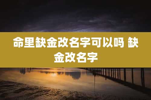 命里缺金改名字可以吗 缺金改名字