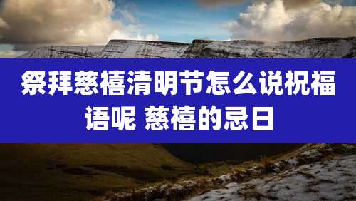祭拜慈禧清明节怎么说祝福语呢 慈禧的忌日