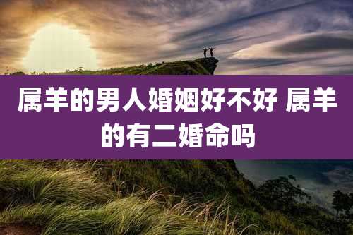 属羊的男人婚姻好不好 属羊的有二婚命吗