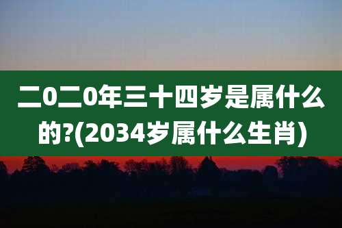 二0二0年三十四岁是属什么的?(2034岁属什么生肖)