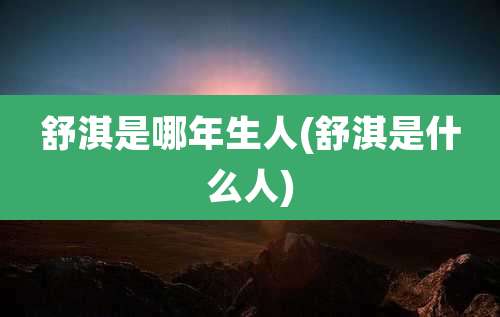 舒淇是哪年生人(舒淇是什么人)