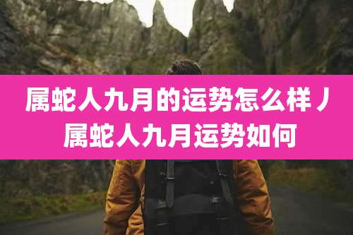 属蛇人九月的运势怎么样丿 属蛇人九月运势如何