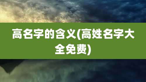 高名字的含义(高姓名字大全免费)