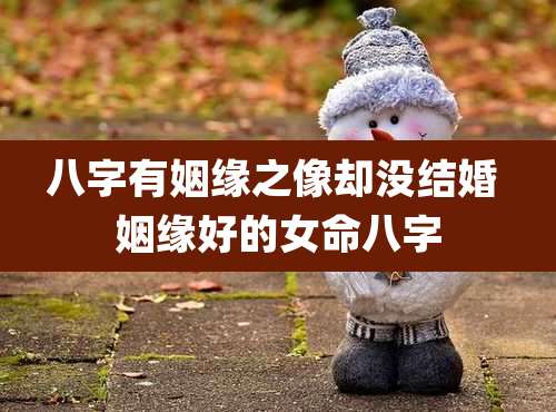 八字有姻缘之像却没结婚 姻缘好的女命八字