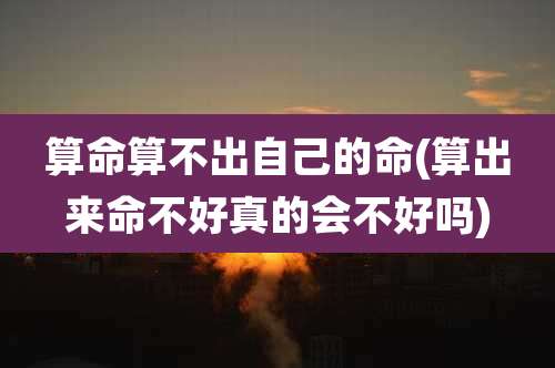 算命算不出自己的命(算出来命不好真的会不好吗)