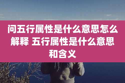 问五行属性是什么意思怎么解释 五行属性是什么意思和含义