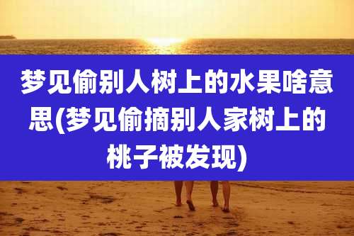 梦见偷别人树上的水果啥意思(梦见偷摘别人家树上的桃子被发现)