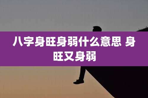 八字身旺身弱什么意思 身旺又身弱
