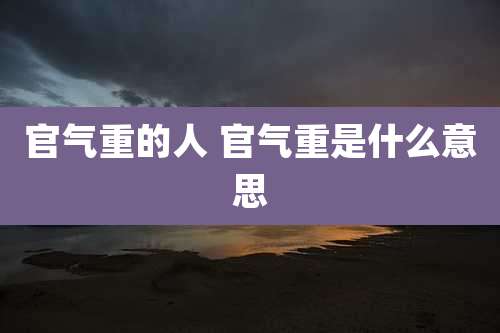 官气重的人 官气重是什么意思