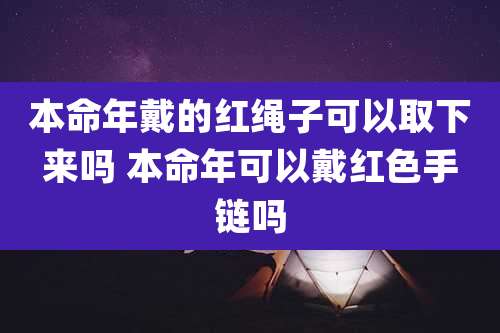 本命年戴的红绳子可以取下来吗 本命年可以戴红色手链吗