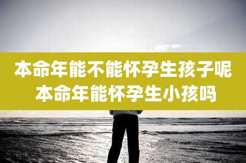 本命年能不能怀孕生孩子呢 本命年能怀孕生小孩吗