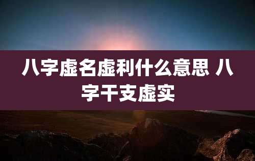 八字虚名虚利什么意思 八字干支虚实