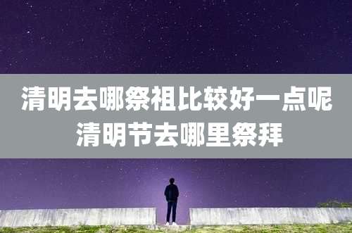清明去哪祭祖比较好一点呢 清明节去哪里祭拜