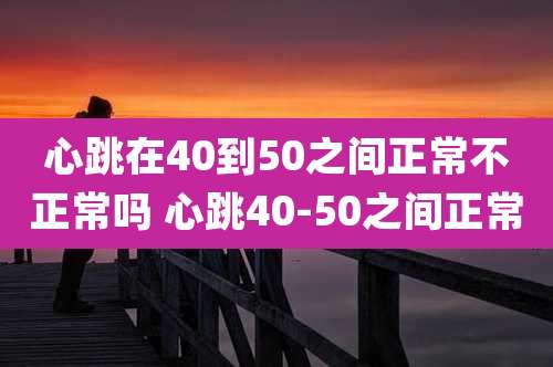 心跳在40到50之间正常不正常吗 心跳40-50之间正常