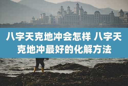 八字天克地冲会怎样 八字天克地冲最好的化解方法