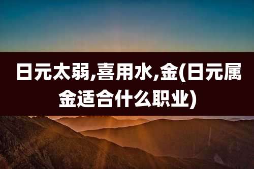 日元太弱,喜用水,金(日元属金适合什么职业)