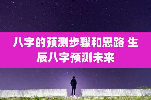 八字的预测步骤和思路 生辰八字预测未来