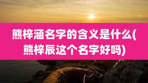 熊梓涵名字的含义是什么(熊梓辰这个名字好吗)