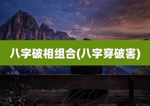 八字破相组合(八字穿破害)