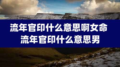 流年官印什么意思啊女命 流年官印什么意思男
