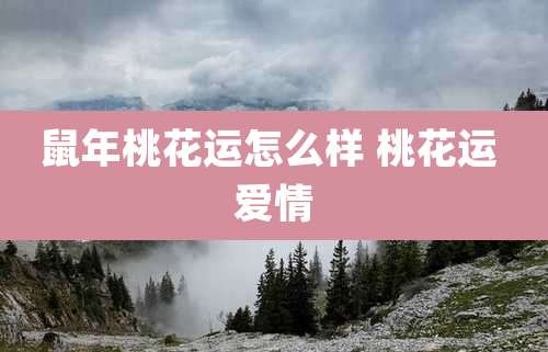 鼠年桃花运怎么样 桃花运 爱情
