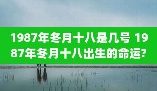 1987年冬月十八是几号 1987年冬月十八出生的命运?