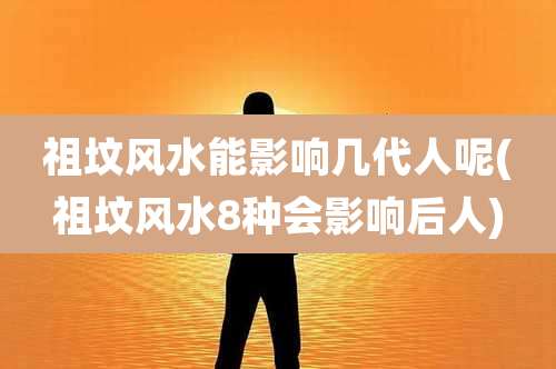 祖坟风水能影响几代人呢(祖坟风水8种会影响后人)