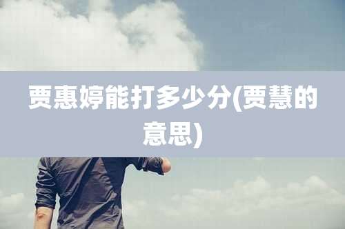 贾惠婷能打多少分(贾慧的意思)