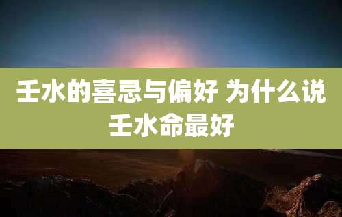 壬水的喜忌与偏好 为什么说壬水命最好