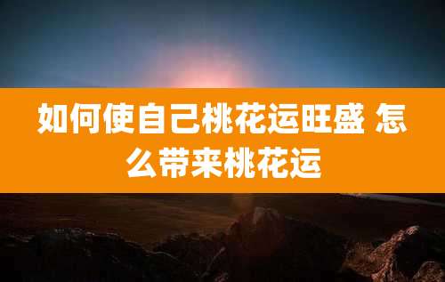 如何使自己桃花运旺盛 怎么带来桃花运