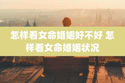 怎样看女命婚姻好不好 怎样看女命婚姻状况