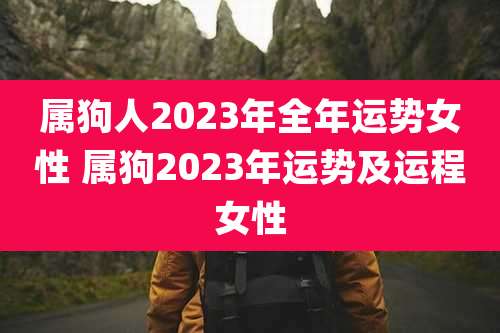属狗人2023年全年运势女性 属狗2023年运势及运程女性