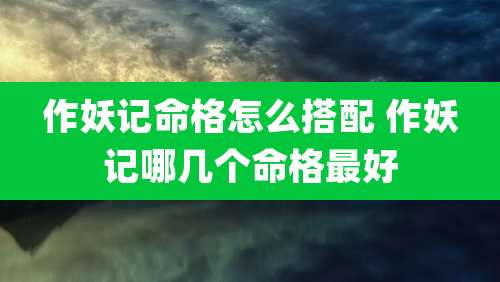作妖记命格怎么搭配 作妖记哪几个命格最好