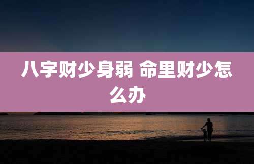 八字财少身弱 命里财少怎么办