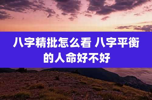 八字精批怎么看 八字平衡的人命好不好