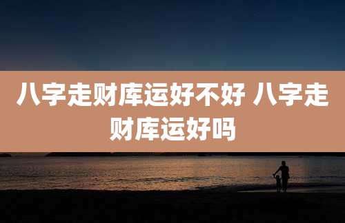 八字走财库运好不好 八字走财库运好吗