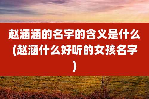 赵涵涵的名字的含义是什么(赵涵什么好听的女孩名字)