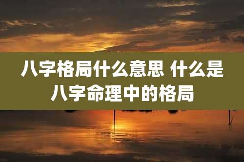 八字格局什么意思 什么是八字命理中的格局