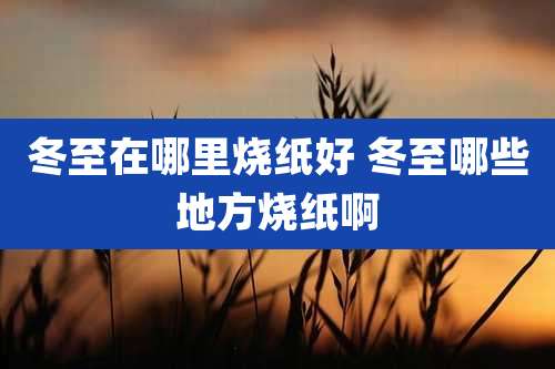 冬至在哪里烧纸好 冬至哪些地方烧纸啊