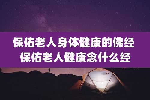 保佑老人身体健康的佛经 保佑老人健康念什么经