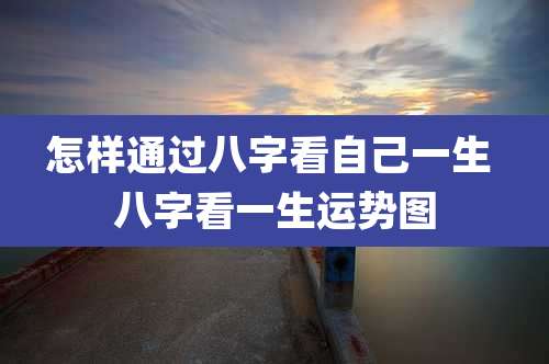 怎样通过八字看自己一生 八字看一生运势图