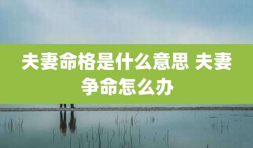夫妻命格是什么意思 夫妻争命怎么办