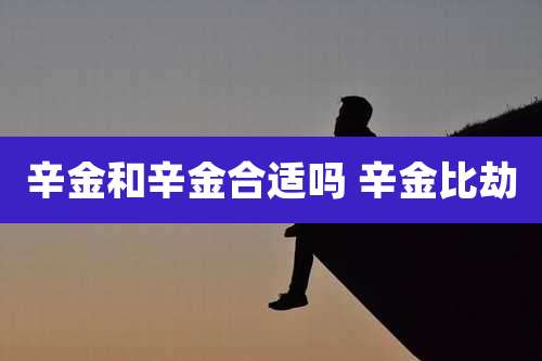 辛金和辛金合适吗 辛金比劫