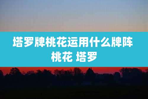 塔罗牌桃花运用什么牌阵 桃花 塔罗