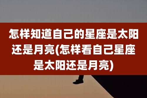 怎样知道自己的星座是太阳还是月亮(怎样看自己星座是太阳还是月亮)