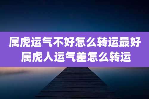 属虎运气不好怎么转运最好 属虎人运气差怎么转运