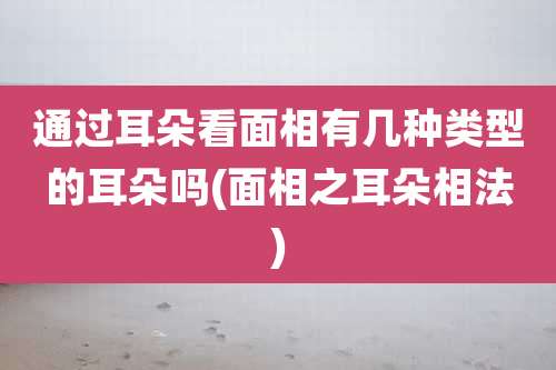通过耳朵看面相有几种类型的耳朵吗(面相之耳朵相法)