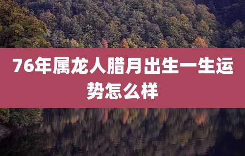 76年属龙人腊月出生一生运势怎么样