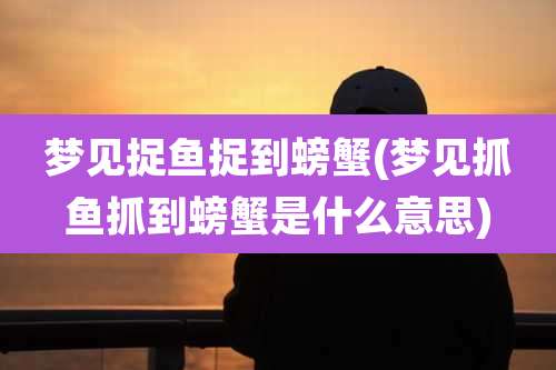 梦见捉鱼捉到螃蟹(梦见抓鱼抓到螃蟹是什么意思)