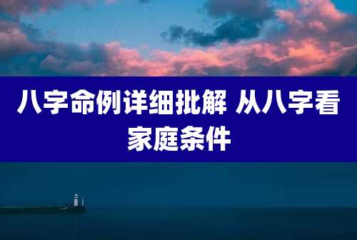 八字命例详细批解 从八字看家庭条件